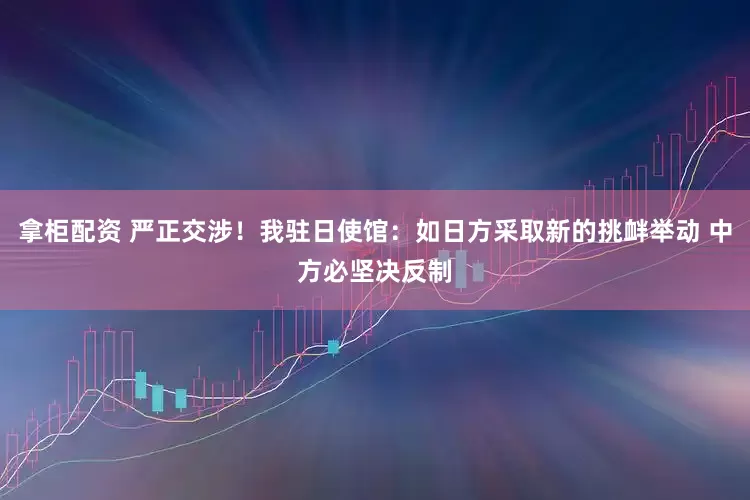 拿柜配资 严正交涉！我驻日使馆：如日方采取新的挑衅举动 中方必坚决反制