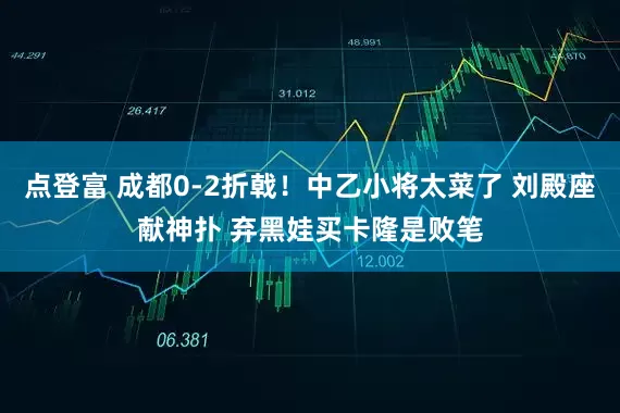 点登富 成都0-2折戟！中乙小将太菜了 刘殿座献神扑 弃黑娃买卡隆是败笔