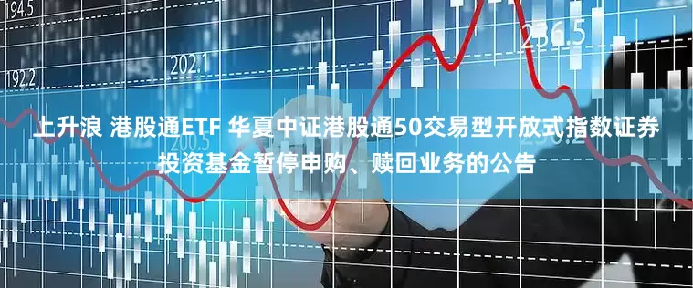上升浪 港股通ETF 华夏中证港股通50交易型开放式指数证券投资基金暂停申购、赎回业务的公告