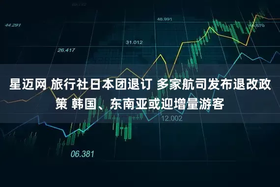 星迈网 旅行社日本团退订 多家航司发布退改政策 韩国、东南亚或迎增量游客