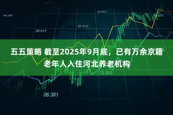 五五策略 截至2025年9月底，已有万余京籍老年人入住河北养老机构