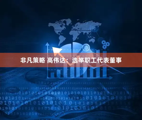 非凡策略 高伟达：选举职工代表董事