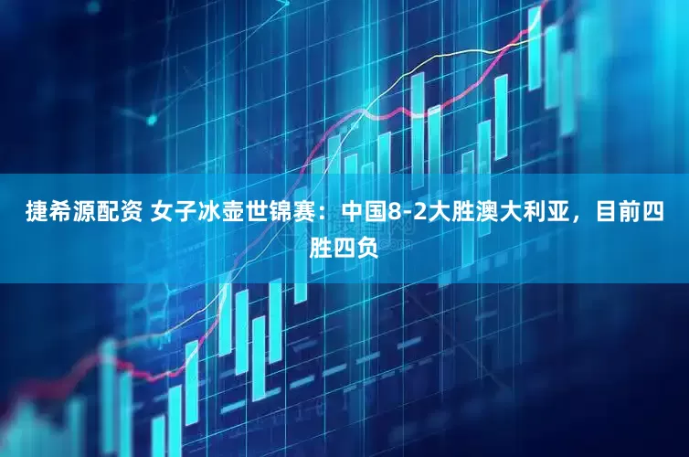 捷希源配资 女子冰壶世锦赛：中国8-2大胜澳大利亚，目前四胜四负