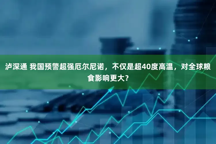 泸深通 我国预警超强厄尔尼诺，不仅是超40度高温，对全球粮食影响更大？