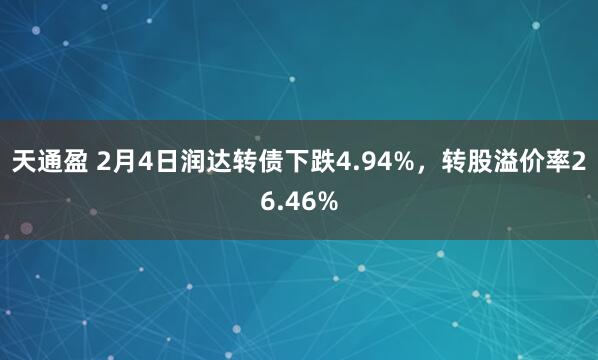 天通盈 2月4日润达转债下跌4.94%，转股溢价率26.46%