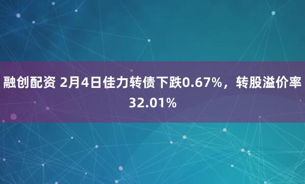 融创配资 2月4日佳力转债下跌0.67%，转股溢价率32.01%